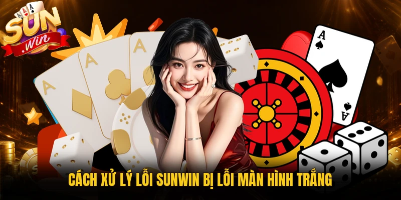 Cách xử lý Sunwin bị lỗi màn hình trắng