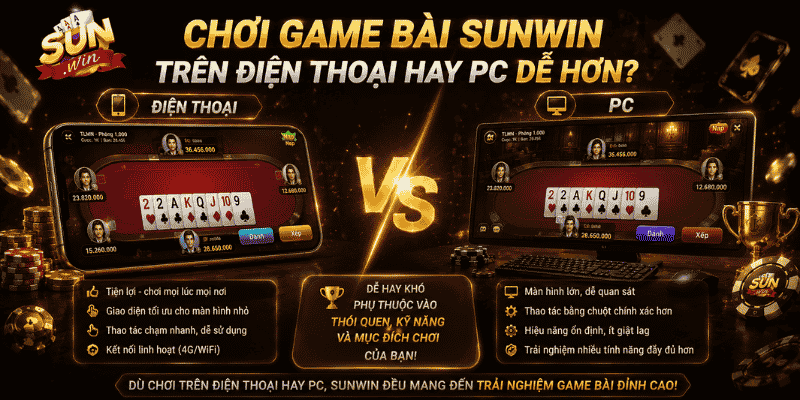 Chơi game bài Sunwin trên điện thoại hay PC dễ hơn?